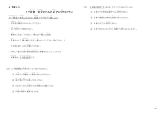 10
＊ 問題Ⅴ（3）
！ご注意一安全
ちゅうい あんぜん
のために 必
かなら
ずお守
ま も
りください
万一異常
ま ん い ち い じ ょ う
が発生
はっせい
したとくは、電源
でんげん
プラグをすぐ抜
ぬ
くこと！
・ 不安定
ふ あ ん て い
な場所
ば し ょ
にはおかないでください。
・ 必
かなら
ず室内
しつない
でご使用
し よ う
ください。
・ 異物
い ぶ つ
を入
い
れないでください。（特
と く
にお子様
こ さ ま
にご注意
ち ゅ う い
）
・ 花瓶
か び ん
やコップ、植木鉢
う え き ば ち
などを上
う え
に置
お
かないでください。（ぬらさない！）
・ 手をはさまないように注意
ち ゅ う い
してください。
・ 5 年に一度は内部
な い ぶ
の掃除
そ う じ
を販売店
はんばいてん
に依頼
い ら い
するようにしてください。
・ 本製品
ほんせいひん
は、日本国内専用
に ほ ん こ く な い せ ん よ う
です。
[32] この注意書
ち ゅ う い が
きと内容
な い よ う
があっているものはどれか。
① 子供
こ ど も
がいる場所
ば し ょ
では電源
でんげん
を切
き
ったほうがいい。
② 庭
にわ
や車
くるま
に中
なか
では使
つか
ってはいけない。
③ ぬれないように注意
ち ゅ う い
すれば花瓶
か び ん
などを置
お
いてよい
④ 内部
な い ぶ
の掃除
そ う じ
は家庭
か て い
でもできる。
[33] 日本国内専用ですとあるが、どういうことを言いたいのか。
① 日本の中の特別
と く べ つ
な場所
ば し ょ
でしか使用
し よ う
できない。
② 日本の専門化
せ ん も ん か
が特別
と く べ つ
な技術
ぎじゅつ
で作
つ く
ったものだ。
③ 日本の中でしか使用
し よ う
できない。
④ 日本で作られたものだが、国際
こ く さ い
でも使
つか
えるかもしれない。
 