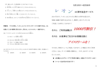 12
[37] 森さんは今、そば屋を開いたことをどう言っているか。
① 毎日楽
まいにちたの
しいが、収 入
しゅうにゅう
が減
へ
ったので、やらないほうがよかった。
② 忙
いそが
しいし、夫婦
ふ う ふ
けんかも増
ふ
えたので、やらないほうがよかった。
③ 特
と く
に大変
たいへん
なことや、 難
むずか
しいこともないので、やってよかった。
④ 毎日疲
つか
れるし、おいしいそばを作
つ く
るのは大変
たいへん
だが、やってよかった。
問題Ⅶ： 下の文章は、「レオン」というレストランのサービスの案内である。これ
を読んで、次の質問に答えなさい。答えは、1・2・3・4 から一つ選びなさい。
[38] アイスクリームのサービスが受
う
けられるものはどの場合
ば あ い
か。
① ６月に一人で食事
し ょ く じ
した場合
ば あ い
② ６月に４人で飲
の
み物
もの
だけ注文
ちゅうもん
した場合
ば あ い
③ ７月に一人で食事した場合
④ ７月に４人で飲み物だけ注文した場合
[39] ６月に２人でこのレストランに行き、２人合わせて５０００円分飲食した場合、支払額はいく
らになるか。
① ３０００円 ② ４０００円 ③ ５０００円 ④ ８０００円
５月１５日～６月３０日
10 周年記念サービス
おかげさまで、「レオン」はこの 6 月に開店 10 周年を迎えます。
皆様に感謝の気持ちを込めまして、期間中、次のプレゼントを
ご用意してお待ちしております！
その１： ご利用金額より １０００円割引！
その２： お食事をご注文のお客様全員に
アイスクリームを！
そのほか、特別メニューもご用意しております。この機会にぜひご利用
ください。なお、サービス期間に関係なく、一年中、次のサービスを
行っています。
❦ ４名様以上のグループでご利用の場合、全員にアイスクリームを！
❦ コーヒーはお代わり自由です！
 