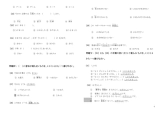3
① プ－ル ② ゲ－ム ③ ス－ツ ④ ル－ル
[22] 今日の お祭りは 台風
たいふう
の ため ( ) します。
① 中止
ちゅうし
② 紹 介
しょうかい
③ 注 射
ちゅうしゃ
④ 承知
しょうち
［２３］ 山に 木を ( )。
①つけました ② とめました ③ さげました ④うえました
［24］ 日本では ほとんど 一日中 テレビの （ ） が あります。
① きせつ ② ほうりつ ③ ほうそう ④ きそく
［25］ 子供 が （ ） をこわしてしまいました。
① ぐあい ② やくそく ③ おもちゃ ④ ぶどう
問題Ⅳ： （ ）に意味が最も近いものを、1･2･3･4 から一つ選びなさい。
[26] 今回の仕事は とても きつい。
① 大変だ ② 簡単
かんたん
だ ③ つまらない ④ おろしろい
[27] 今日は とても くたびれた。
① いそがしかった ② つかれた
③ はずかしかった ④ こまった
[28] この店は いつも 混雑
こんざつ
している。
① 客
きゃく
があまりいない ② しなものがあまりない
③ 客
きゃく
がたくさんいる ④ しなものがたくさんある。
[29] この スポーツのルールは 単純
たんじゅん
だ。
① よく知られている ② わかりやすい
② あまり知られていない ④分かりにくい
[30] 預金を窓口
ま ど ぐ ち
で引
ひ
き出
だ
すには印鑑
いんかん
が必要です。
① ためる ② おろす ③ あずける ④ 払う
問題Ⅴ： [31] から [35] の言葉の使い方として最もよいものを、1･2･3･4
から一つ選びなさい。
[31] しかる
①「もう だいじょうぶですか。」と しかられました。
②「よく がんばりましたね。」と しかられました。
③「もっと まじめに やりなさい。」と しかられました。
④「いっしょに しらべましょう。」と しかられました。
[32] はずかしい
① 簡単
かんたん
な 問題
もんだい
を まちがえて、はずかしいです。
② 家族に 会えなくて、はずかしいです。
③ ピアノが 引けるように なって、はずかしいです。
④ 見たい 番組
ばんぐみ
が なくて、はずかしいです。
 