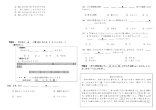 6
① 話しかけないほうがよさそうだな
② 話しかけなくてもよさそうだが
③ 話しかけないほうがいいそうだな
④ 話しかけなくてもいいそうだな
問題Ⅱ： 次の文の ★ に最も良いものを、1・2・3・4 から一つ
選びなさい。
(問題例)
引き出しの＿＿ ＿＿ ★ ＿＿ あります。
① が ② に ③ 中 ④ めがね
(解答の仕方)
＊ 正しい文はこうです。
引き出しの ＿＿ ＿＿＿ ★ ＿＿ あり
ます。
③ 中 ② に ④ めがね ① が
＊＊ ★ に入る番号を解答用紙にマークします。
(解答用紙) (例) ① ② ③ ④
[14] 来週、試合 ＿＿＿ ＿＿ ＿ ★ ＿＿＿ 。
① 何をやっていたんですか ② 練習に来ないで
② なのに ④ ちょっとも
[15] あの美術館は曜日 ＿＿＿ ＿＿＿ ★ ＿＿＿ 窓口で確認したほ
うがいいよ。
① 閉まる時間 ② 違うから ③ によって ④ が
[16] 自分で野菜を作ってみて、おいしい野菜を育てる ＿＿＿ ＿＿＿＿ ★
＿＿＿ わかりました。
① ことが ② 大変な ③ ことか ④ どんなに
[17] A「今度のさようならパーティー、みんなで歌う歌は、これでいいですか。
」
B「すみません。この歌は好きなんですが、すこしむずかしいです ＿＿＿
＿＿＿ ★ ＿＿＿ してほしいです。
① の ② ほか ③ に ④ から
[18] 最近、子どもがピアノを習いたいと言い出した。わたしは、子どもが ＿＿＿
＿＿＿ ★ ＿＿＿ と思っている。
① したい ② やりたい
③ やらせて ④ と思うことは
問題Ⅲ：つぎの文章を読んで、 19 から 23 の中に入る最もよいものを、1・2・
3・4 から一つえらびなさい。
富士山の思い出
今年の夏休みに、初めて富士山に登りました。富士山は日本で一番高い山で、3776
メートルもあります。19 はわたしの国にはありません。それで、留学したら、ぜひ
登ってみたいと思っていました。
富士山の途中までバスで行って、夜 10 時ごろから登り始めました。山の上で朝日
を見るために夜中も歩かなければなりませんでした。登山の途中で、 20 と思いまし
た。なぜかと言うと、夏でも富士山の上のほうは本当に寒かったし、予想よりも山の
道を歩くのは大変で、足も痛かったからです。 21 、山の上に着いて朝日を見たら、
それまでの疲れが消えてしまいました。
突然、
目の前に広がる雪の間から朝日が 22 。
 