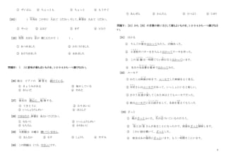 3
① ずいぶん ② ちょっとも ③ ちょっと ④ もうすぐ
［24］（ ） 牛肉
ぎゅうにく
を この中に 入
い
れて ください。そして、野菜
や さ い
を 入れて ください。
① やっと ② よほど ③ まず ④ とうとう
［25］ 突然
とつぜん
大きな 音
おと
が 聞こえたので （ ） 。
① あつめました ② かたづけました
③ おどろきました ④ おれました
問題Ⅳ： （ ）に意味が最も近いものを、1･2･3･4 から一つ選びなさい。
[26] 彼は ピアノの 練 習
れんしゅう
を 続
つづ
けている。
① きょうみがある ② 毎日している
③ きらいだ ④ やめた
[27] 彼女
かのじょ
は 熱心
ねっしん
に 勉 強
べんきょう
する。
① てきとうに ② わりあいに
③ いっしょうけんめい ④ ほとんど
[28] できるだけ、辞書
じ し ょ
を 見ないでください。
① なるべく ② いっしょけんめい
③ もちろん ④ わりあいに
[29] 大使館
た い し か ん
は 日曜日 開いていません。
① まんなか ② るす ③ しょうち ④ やすみ
[30] この問題は とても やさしいです。
① あんぜん ② かんたん ③ ひつよう ④ じゆう
問題Ⅴ： [31] から [35] の言葉の使い方として最もよいものを、1･2･3･4 から一つ選びなさ
い。
[31] はかる
① りんごの数
かず
をはかってみたら、17個
こ
あった。
② 小麦粉
こ む ぎ こ
やバターをきちんとはかってケーキを作った。
③ この 宿 題
しゅくだい
は一時間
いちじかん
ぐらい終
お
わるとはかっています。
④ 先月の生活費
せいかつひ
を電卓
でんたく
ではかってみた。
[32] ユーモア
① わたしは映画
え い が
が好きで、ユーモアした映画をよく見る。
② 木村
き む ら
さんはユーモアがあって、いっしょにいると楽しい。
③ きのう友達
ともだち
が貸
か
してくれた本はとてもユーモアだった。
④ 彼はユーモアに自己紹介
じこしょうかい
をして、名前を覚
おぼ
えてもらった
[33] ざっと
① 風
かぜ
がざっとふいた。冬
ふゆ
が近
ちか
づいているのだろう。
② 急
きゅう
にお 客
きゃく
さんが来ることになったので、部屋
へ や
をざっと掃除
そ う じ
します。
③ こわい話を聞いて、ざっとした。
④ 彼女はあの場所
ば し ょ
にざっといます。もう一時間
じ か ん
そこにいます。
 