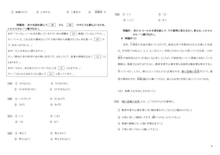 6
① 皆様がたの ② に対する ③ ご意見や ④ 視聴者
し ち ょ う し ゃ
の
問題Ⅲ： 次の会話を読んで、 19 から 23 の中に入る最もよいものを、
1・2・3・4 から一つ選びなさい。
田中：「ヤンさん、いつも本を読んでいますが、何か試験を 19 勉強しているんですか。」
ヤン：「いいえ、これは私の趣味なんです子供の時から両親がたくさん本を買って 20 の
で、好きになりました。」
田中：「どんな本をよく読みますか。」
ヤン：「歴史の本や科学の本が特に好きです。おもしろくて、食事の時間を忘れて 21 こと
もあります。」
田中：「それに、本は私たちにいろいろなことを 22 くれますね。」
ヤン：「これからも本をたくさん読んで 23 と思っています。」
[19] ① うけるように ③ うけるために
② うけさせるために ④ うけさせるように
[20] ① いただいた ③ さしあげた
② くれた ④ あげた
[21] ① いく ③ しまう
② くる ④ おく
[22] ① 考えて ③ 考えさせて
② 考えられて ④ 考えさせられて
[23] ① いく ③ くる
② いこう ④ きて
問題Ⅳ： 次の E‐メールの文章を読んで、下の質問に答えなさい。答えは、1・2・3・4
から一つ選びなさい。
＊ 問題Ⅳ（１）
近年、不登校
ふ と う こ う
の生徒が増えているそうだ。病気以外で年間３０日以上欠席した生徒
は、中学校で１００人に 2、3 人いるらしい。学校に行きたくないと思っている生徒、つまり
潜在
せんざい
不登校児はその 10 倍もいると言う。ところが、不登校児について真剣に対忚している
教師は、現場ではまだまだ少ない。教育学者や心理学者も具体的な解決策を明示するに
至
いた
っていない。しかし、彼らにとってほんとうに必要なのは、親の意識の改革
かいかく
だという。過
度の期待をやめ、束縛
そ く ば く
（注）から解いてやると、彼らは自然と学校に戻っていくのである。
（注） 束縛:人を自由にさせないこと
［24］ 「親の意識の改革」とは、ここではどのような意味か。
① 教育学者や心理学者に早く解決策を示してもらうよう動きかけること
② 子供に対して期待しすぎず、縛
しば
りつけないようにすること
③ 現場の教師にもっと強く対策を足すこと
④ 子供に対してももっと厳しくすること
 