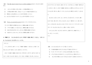 9
[28] ①店の思い出はそのまま子どものころの思い出と重なるとあるが、それはどんな思い
出か。
① わたしが小学校に入学した時に、この花屋が開店したこと
② 小学校を卒業する時に、先生といっしょにこの花屋で花を買ったこと
③ 特別なことがある時には、よくこの店で花を買っていたこと
④ おじさんが大好きだったので、よくこの店で花を買っていたこと
[29] ②わたしたちはどきどきしながらとあるが、どうしてどきどきしたのか。
① もうすぐ閉店する花屋のおじさんに、無理なお願いをするから
③ いやそうな顔をしているおじさんに、無理なお願いをするから
③ お店に花があまりないのに、おじさんに無理なお願いをするから
④ お金が少ししかないのに、おじさんに無理なお願いをするから
＊ 問題Ⅴ（2） ジョンさんはたけしくんの 中学校で 英語を 教えて いました。 つぎの 文
は ジョンさんから たけし君
く ん
への メ－ルです。
たけしくん
メ－ル、ありがとう。前の メ－ルに 「英語の 勉強は つまらない」と 書いて あ
りましたが。まず 好きな ことから 始めたら とうですか。
ぼくが 日本語の 勉強を 始めたのは 中学１年の ときです。友だちの 家で は
じめて 日本の まんがを 見ました。その ときは 日本語が ぜんぜん わからかっ
かたのですが、えが あるから 話は だいたい わかりました。日本語で 読めるよう
に なりたいと 思って、自分で 勉強を 始めました。漢字は、むずかしかったです
が、まんがを 何さつも 読んで いたら、かんたんな 漢字は おぼえて しましまし
た。
まんがは よくないと 言う 人も いますが、どんなものにも いいものと 悪い
ものが あると 思います。だから、まんがも えらんで 読めば いいと 思います。
人を いじめるような まんがは よくないですが、サッカ－や バスケットボ－ルなど
スポ－ツの まんがは おもしろいし、読むと 元気に なります。
たけしくんは、何に きょうみが ありますか。音楽ですか、映画ですか。（ ）
じゃ、また メ－ルします。
ジョン
[30] ジョンさんはまんがについてどう思っていますか。
① 日本語の勉強のためにどんなまんがでも読んだほうがいい
② サッカ－やバスケットボ－ルのまんが以外は読んではいけない。
③ いろいろなまんががあるので、いいものだけえらんで読んだらいい。
④ まんがばかり読むと人をいじめるようになるので、読まないほうがいい。
 