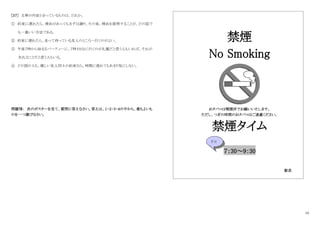 10
[３７] 文章の内容と合っているものは、どれか。
① 約束に遅れたら、理由があってもまずは謝り、その後、理由を説明することが、どの国で
も一番いい方法である。
② 約束に遅れたら、走って待っている友人のところへ行くのがよい。
③ 午後７時から始まるパーティーに、７時１０分に行くのが礼儀だと思う人もいれば、それが
失礼なことだと思う人もいる。
④ どの国の人も、親しい友人同士の約束なら、時間に遅れてもあまり気にしない。
問題Ⅶ： 次のポスターを見て、質問に答えなさい。答えは、１・２・３・４の中から、最もよいも
のを一つ選びなさい。
禁煙
No Smoking
おタバコは喫煙所でお願いいたします。
ただし、つぎの時間のおタバコはご遠慮ください。
禁煙タイム
７：30～9：30
駅長
平日
 