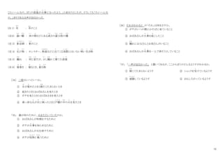 12
［たいへんなの、ぼくの部屋
へ や
が火事
か じ
になったよう。」と言おうとしたが、どうしても「たいへんな
の。」きりであとは声が出なかった。
(注 1） 布
きれ
： 布
ぬの
のこと
（注２） 違
ちが
い棚
だな
： 床
と こ
の間
ま
などにある高
たか
さの違
ちが
う2
２
枚
まい
の棚
だな
（注 3） 影法師
か げ ぼ う し
： 影
かげ
のこと
（注 4） 化
ば
け物
もの
： モンスター、物語
ものがたり
などに出
で
てくる実際
じ っ さ い
にはいない怖
こわ
い生
い
き物
もの
（注 5） 離
ばな
れ ： 同
おな
じ家
いえ
だが、少
すこ
し離
はな
れて建
た
てた部屋
へ や
（注 6） 寝巻
ね ま
き ： 寝
ね
るとき、着
き
る物
もの
［34］ 二度はいつといつか。
① 目
め
が覚
さ
めたときと眠
ねむ
たくたまらないとき
② 起きたときとおばあさんを見たとき
③ ポチを見たときとおばあさまを見たとき
④ 真っ赤な火
ひ
が目
め
に映
う つ
ったときと戸棚
と だ な
の中
なか
の火
ひ
を見
み
たとき
「35」 誰が何のために、火をたたいていたのか。
① おばあさんが料理をするために
② ポチが火事
か じ
を知らせるために
③ おばあさんが火を消すために
④ ポチが怪物
かいぶつ
と 戦
たたか
うために
［36］ それがわかると の「それ」は何をさすか。
① ポチがいつの間にかそばに来ていること
② おばあさんが火事
か じ
を起
お
こしたこと
③ 離
はな
れにお父さんとお母さんがいること
④ おばあさんが火事
か じ
を一人で消そうとしていること
「37」 「…声が出なかった」 と書いてあるが、ここからぼくのどんなようすがわかるか。
① 眠
ねむ
くてたまらないようす ② ショックを受
う
けているようす
③ 感動
か ん ど う
しているようす ④ おもしろがっているようす
 