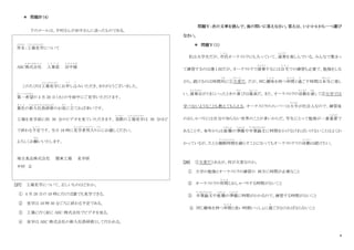 8
＊ 問題Ⅳ（4）
下のメールは、中村さんが田中さんに送ったものである。
件名
けんめい
：工場見学
こうじょうけんがく
について
ABC株式会社
かぶしきがいしゃ
人事部
じ ん じ ぶ
田中様
た な か さ ま
このたびは工場見学
こうじょうけんがく
にお申
も う
し込
こ
みいただき、ありがとうございました。
第一希望
だ い い ち き ぼ う
の 4 月 20 日（火）の午前中にご見学いただけます。
貴社
き し ゃ
の新入社員研修
しんにゅうしゃいんけんしゅう
のお役
や く
に立
た
てれば幸いです。
工場を見学前に約 30 分のビデオを見ていただきます。実際
じ っ さ い
の工場見学
こうじょうけんがく
は 30 分ほど
で終わる予定
よ て い
です。当日 10 時に見学者用入
け ん が く し ゃ よ う い
り口
ぐち
にお越
こ
しください。
よろしくお願
ねが
いいたします。
埼玉食品株式会社 関東工場 見学係
中村 正
[27] 工場見学について、正しいものはどれか。
① 4 月 20 日の 10 時に行けば誰でも見学できる。
② 見学は 10 時 30 分ごろに終わる予定である。
③ 工場に行く前に ABC 株式会社でビデオを見る。
④ 見学は ABC 株式会社の新入社員研修として行われる。
問題Ⅴ：次の文章を読んで、後の問いに答えなさい。答えは、1・2・3・4 から一つ選び
なさい。
＊ 問題Ⅴ（１）
私は大学生だが、市民
し み ん
オーケストラにも入っていて、演奏
え ん そ う
を楽しんでいる。みんなで集まっ
て練習するのは週 1 回だが、オーケストラで演奏
え ん そ う
するには自宅
じ た く
での練習も必要で、勉強をしな
がら、続けるのは時間的
て き
に①大変
たいへん
だ。だが、同じ趣味
し ゅ み
を持つ仲間
な か ま
と過
す
ごす時間は本当
ほ ん と う
に楽し
い。演奏会
えんそうかい
がうまくいったときの喜
よろこ
びは最高
さ い こ う
だ。また、オーケストラの活動
かつ どう
を通
とお
して②大学では
学べないようなことも教えてもらえる。オーケストラのメンバーは大半
たいはん
が社会人なので、練習後
のおしゃべりには自分の知らない世界のことが多いからだ。学生にとって勉強が一番重要
じゅうよう
で
あることや、来年からは就職
しゅうしょく
の準備
じゅんび
や卒業論文
そつぎょうろんぶん
に時間をかけなければいけないことはよくわ
かっているが、たとえ睡眠時間
す い み ん じ か ん
を減
へ
らすことになってもオーケストラでの活動
かつ どう
は続けたい。
[28] ①大変だとあるが、何が大変なのか。
① 大学の勉強とオーケストラの練習の 両方に時間が必要なこと
② オーケストラの仲間
な か ま
とおしゃべりする時間がないこと
③ 卒業論文
そつぎょうろんぶん
や就職
しゅうしょく
の準備
じゅんび
に時間がかかるので、練習する時間がないこと
④ 同じ趣味を持つ仲間
な か ま
と長い時間いっしょに過
す
ごさなければならないこと
 