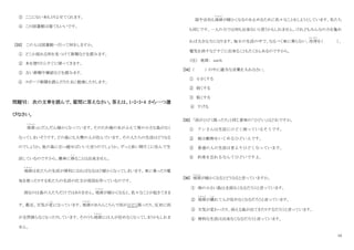 10
③ ここにない本もとりよせてくれます。
④ この図書館は寝てもいいです。
[33] この人は図書館へ行って何をしますか。
① どこか座れる所を見つけて新聞などを読みます。
② 本を借りたらすぐに帰ってきます。
③ 古い新聞や雑誌などを読みます。
④ スポーツ新聞を読んだりたまに勉強したりします。
問題Ⅵ： 次の文章を読んで、質問に答えなさい。答えは、1・2・3・4 から一つ選
びなさい。
地球
ち き ゅ う
（注）だんだん暖かくなっています。そのため海の水がふえて南の小さな島がなく
なってしまいそうです。どの島にも大勢の人が住んでいます。その人たちの生活はどうなる
のでしょうか。他の島に引っ越せばいいと言うのでしょうか。ずっと長い間そこに住んで生
活しているのですから、簡単に移
う つ
ることは出来ません。
地球
ち き ゅ う
は私たちの生活が便利になればなるほど暖かくなってしまいます。車に乗ったり電
気を使ったりする私たちの生活の仕方が原因を作っているのです。
困るのは島の人たちだけではありません。地球
ち き ゅ う
が暖かくなると、色々なことが起きてきま
す。最近、天気が変
へん
になっています。地球
ち き ゅ う
のあちらこちらで雨がひどく降ったり、反対に雨
が全然降らなくなったりしています。そのうち地球
ち き ゅ う
には人が住めなくなってしまうかもしれま
せん。
国や会社も地球
ち き ゅ う
が暖かくなるのを止めるために色々なことをしようとしています。私たち
も同じです。一人の力では何も出来ないと思うかもしれません。けれどもみんなの力を集め
れば大きな力になります。毎日の生活の中で、なるべく車に乗らない、冷房
れいぼう
を（ ）、
電気を消すなどすぐに出来ることもたくさんあるのですから。
（注） 地球： earth
[34] ( ) の中に適当な言葉を入れなさい。
① 小さくする
② 弱くする
③ 低くする
④ 下げる
[35] 「雨がひどく降ったり」と同じ意味の「ひどい」はどれですか。
① アンさんは生活にひどく困っているそうです。
② 彼は動物をいじめるひどい人です。
③ 普通の人の生活は昔よりひどくなっています。
④ 約束を忘れるなんてひどいですよ。
[36] 地球
ち き ゅ う
が暖かくなるとどうなると言っていますか。
① 南の小さい島は全部なくなるだろうと言っています。
② 地球
ち き ゅ う
が壊
こわ
れて人が住めなくなるだろうと言っています。
③ 天気が変わったり、消える島が出てきたりするだろうと言っています。
④ 便利な生活は出来なくなるだろうと言っています。
 