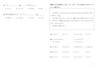 6
[17] 一生
いっしょう
＿＿＿ ＿＿＿ ★ ＿＿＿ 大金
たいきん
が手に入った。
① ぐらいの ② かかっても ③ きれない ④ 使
づか
い
[18] 限
かぎ
りある資源
し げ ん
を守
ま も
るために、 一人一人
ひ と り ひ と り
が ＿＿＿ ＿＿＿ ★ ＿＿＿ 。
① 行動
こ う ど う
したい ② できることを ③ 考
かんが
えて ④ ものだ
問題Ⅲ： 次の文章を読んで、 19 から 23 の中に入る最もよいものを、1・2・3・4
から一つ選びなさい。
信号を守
ま も
っていたのに車にひかれたことがある。それ以来、私は 19 車も、信号も
信用しない 20 。
信号が青に 21 うちに 「もう行ける」 と働き出す車。もう黄色から赤になっているの
に 「まだ行ける」 と無理をする車。 22 1 分とか 30 秒がどうしてまてないのだろう。そんな
に忙しい人たちなのだろうか。
私は 23 理解できない。
[19] ① 決して ② たとえ ③ もしかすると ④ もしも
[20] ① わけにはいかない ② ことになっている
③ わけがない ④ ことにしている
[21] ① 変わる ② 変わった ③ 変わらなかった ④ 変わらない
[22] ① その上 ② それとも ③ 少しも ④ あと
[23] ① たとえ ② まったく ③ もしかすると ④ もしも
 