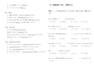 4
③ 余分な画像
が ぞ う
をパソコンから添付した。
④ プリンターのインクが添付した 。
[33] 長引く
① 電車に乗り遅れて、待ち合わせに長引いてしまった。
② 彼のメールは、文章が長引いて読みにくいです。
③ 家から会社まで遠いので、毎日通勤に時間が長引いています。
④ 打ち合わせが長引いて、次の約束に遅れてしまった。
[34] 召し上がる
① ただいまお茶を召し上がりします。
② 寒いので家の中へお召し上がり下さい。
③ これはこれは、遠いところまでようこそお召し上がりくださいました。
④ 冷めないうちに、どうぞお召し上がり下さい。
[35] つまらないものですが
① よくいらっしゃいました。つまらないものですが、お元気ですか。
② つまらないものですが、どうぞゆっくりしていってください。
③ これ、つまらないものですが、よかったらどうぞ。
④ ありがとうございます。 つまらないものですが、
遠慮なくいただきます。
N3 語彙知識（文法）・読解 60 分
問題Ⅰ：
（ ）に何を入れますか。1・2・3・4 から 一番いいものを一つ選んでくだ
さい。
[1] 父が短気
た ん き
なの（ ）
、母の方は気が長い。
① において ② に対して ③ について ④ によって
[2] 本を読んでいたら、
（ ）5 時間も経ってしまった。
① そろそろ ② だんだん ③ ようやく ④ いつのまにか
[3] 今日は 7 時に東京駅で友達と（ ）ことになっているので、6 時半に会
社を出ます。
① 会おう ② 会う ③ 会った ④ 会っていた
[4] 医者からタバコを（ ）ように言われているのだが、なかなかやめられない。
① やめる ② やめた ③ やめない ④ やめなかった
[5] （ ）雨が降りそうな空です。
① なかなか ② ちっとも ③ もし ④ いまにも
[6] たしかに京都大学は無理かもしれませんが、
（ ）
、どうすればいいので
しょうか。
 