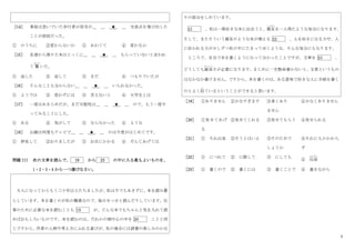 5
［14］ 事故は急いでいた歩行者が信号が__ __ _★_ __ 交差点を飛び出した
ことが原因だった。
① のうちに ②変わらないか ③ あわてて ④ 変わるか
［15］ 友達から借りた本はとっくに__ __ _★_ __ もらっていないと言われ
て 驚
おどろ
いた。
① 返した ② 返して ③ まだ ④ つもりでいたが
［16］ そんなことも分からない__ __ _★_ __ いられなかった。
① ようでは ② 思わずには ③ 言えないと ④ 大学生とは
［17］ 一度はあきらめだが、まだ可能性は__ __ _★_ __ ので、もう一度や
ってみることにした。
① ある ② 気がして ③ ならなかった ④ ような
［18］ お顔は何度もテレビで__ __ _★_ __ のは今度がはじめてです。
① 拝見して ②おりましたが ③ お目にかかる ④ ぞんじあげては
問題 III 次の文章を読んで、 19 から 23 の中に入る最もよいものを、
1・2・3・4 から一つ選びなさい。
大人になってからもう三十年以上たちましたが、私は今でもあきずに、本を読み暮
く
らしています。本を書くのが私の職業なので、毎日せっせと読んだりしています。仕
事のために必要な本を読むことも 19 が、どんな本でもちゃんと気を入れて読
めばおもしろいものです。本を読むのは、だれかの頭や心の中を 20 ことと同
じですから、作者の人柄や考え方にふれる喜びが、私の場合には読書の楽しみのかな
りの部分をしめています。
21 、私は一冊好きな本に出会うと、親友
しんゆう
を一人得たような気分になります。
そして、またそういう親友のような本が増える 22 、人を好きになる力や、人
に好かれる力が少しずつ私の中にたまってゆくような、そんな気分にもなります。
ところで、自分で本を書くようになって分かったことですが、文章を 23 、
どうしても誠実
せいじつ
さが必要になります。まじめに一生懸命書かないと、文章というもの
はなかなか書けません。ですから、本を書くのは、ある意味で好きな人に手紙を書く
のとよく似
に
ているということができると思います。
［19］ ①ありません ②少なすぎます ③多くあり
ません
④少なくありません
［20］ ①見せてあげ
る
②見せてくれる ③見せてもらう ④見せられる
［21］ ① それ以来 ②そうとはいえ ③そのためで
しょうか
④それにもかかわら
ず
［22］ ① につれて ② に際して ③ にしても
④ 反面
はんめん
［23］ ① 書くので ② 書くには ③ 書くことで ④ 書きながら
 