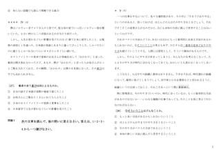 7
④ 知らない話題でも読んで理解できる能力
＊＊＊＊ IV（4）
僕はノルウェー系アメリカ人の 3 世です。
祖父母の家でいっぱいノルウェー語を聞
いていた。小さい時から二つ言語があるのが当たり前だった。
しかし、人生が変わるぐらい影響を受けたのは 17 歳で日本に留学したこと。山梨
県の高校に 1 年通った。日本語が英語とあまりに違ってびっくりした。しゃべりたい
のに誰ともしゃべれないつらい日々が 3 ヶ月ぐらい続いた。
ホストファミリーの食卓で家族のお兄さんが茶碗を出して「おかわり」と言った。
最初は聞き取れなかったけど、ある日、僕が「おかわり」と言ったらお母さんがもっ
とご飯を入れてくれた。その瞬間、
「おかわり」は僕の日本語になった。その喜びは
今でも忘れられません。
［27］ 筆者の言う喜びは何によるものか。
① 自分の話す日本語が実際の場面で通じたこと
② お母さんにご飯をたくさんいれてもらえたこと
③ 日本のホストファミリーの家族と食事をしたこと
④ 日本留学で人生が変わるぐらいの影響を受けたこと
問題 V 次の文章を読んで、後の問いに答えなさい。答えは、1・2・3・
4 から一つ選びなさい。
＊ V（1）
一つの仕事をやるについて、色々な選択肢があり、その中に「今までどおりやる」
というのがあると、放っておけば、ほとんどの人はそのやり方をとるでしょう。それ
でそこそこの成果が上がるのだから、
なにも未知の方法に挑んで苦労することはない
というわけです。
それがベストの方法かどうか、
あるいはほかにもっと能率的に出来る方法があるか
もしれないのに、①そういうことは考えもせず、ひたすら②一番楽な従来どおりのや
り方を続けていこうとする。人間には習性として、そういう傾向があるものです。
しかし、そのようにやり方が決まってしまうと、みんなものを考えなくなって、た
とえそのやり方が時代に合わなくなってきても、
おかしいとも思わなくなってしまい
ます。
こうなると、もはやその組織に進歩はありません。下手をすれば、時代遅れの組織
になって、
競争に負けてしまうでしょう。
官庁病とか大企業病などと言われるように、
組織というのは放っておくと、それこそあっという間に動脈硬化
どうみゃくこうか
。
特に管理者は、今のやり方でいいのか、時代に合っているか、もっと能率的な方法
があるのではないか……いかなる種類の仕事であっても、
そのことを常に考えて行か
なければならない。
［28］ ①そういうことはどんなことか。
① もっと良い方法があるかもしれないということ
② ほとんどの人が今までのやり方をとるということ
③ 今のやり方がベストの方法であるということ
④ 未知の新しい方法に挑んだら苦労するということ
 