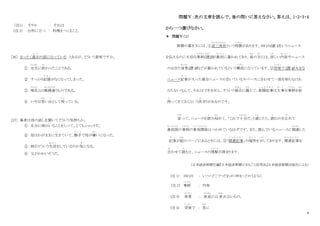 8
（注1） そりゃ ： それは
(注 2) 台所に立つ ： 料理をつくること。
[26] まったく過去
か こ
の話になっている とあるが、どういう意味ですか。
① 完全
かんぜん
に終
お
わったことである。
② すっかり記憶
き お く
がなくなってしまった。
③ 現在
げんざい
とは戦線違
せんせんちが
うものである。
④ いやな思
おも
い出
で
として残
のこ
っている。
[27] 筆者は母の話しを聞いてどういう気持ちか。
① 自分に姉がいることをしって、とてもショックだ。
② 母はわがままに生
い
きていて、勝手
か っ て
で母が嫌
き ら
いになった。
③ 姉がどういう生活
せいかつ
をしているのか気
き
になる。
④ 父がかわいそうだ。
問題Ⅴ：次の文章を読んで、後の問いに答えなさい。答えは、1・2・3・4
から一つ選びなさい。
＊ 問題Ⅴ（１）
新聞の書き方には、①逆三角形
ぎゃくさんかっけい
という特徴
とくちょう
があります。5W1H(注 1)というニュース
を伝えるのに大切な事柄
こ と が ら
(注
ちゅう
2)が最初
さ い し ょ
に書かれてあり、後
あ と
の方
ほ う
には、詳
く わ
しい内容
な い よ う
やニュース
のおきた背景
はいけい
(注 3)などが書かれているという構成
こ う せ い
になっています。②突発
とっぱつ
で（注 4）大きな
ニュース記事
き じ
が入った場合ニュースの空いているスペースに合わせて一部を削らなけれ
ならないなんて、それはできません。そういう場合
ば あ い
に備
そな
えて、新聞記事
し ん ぶ ん き じ
は大
だい
事
じ
な事柄
こ と が ら
を前
まえ
持
も
ってきておくという決
き
まりがあるのです。
従
したが
って、ニュースを読
よ
み始
はじ
めて、「これで十分
じゅうぶん
だ」と感
かん
じたら、読
よ
むのを止
や
めて
最低限
さいていげん
の事柄
こ と が ら
の事実関係
じ じ つ か ん け い
はつかめているはずです。また、読んでいるニュースに関連
かんれん
した
記事
き じ
が他
ほか
のページにあるときには、③「関連記事
か ん れ ん き じ
」の場所
ば し ょ
を示
しめ
してあります。関連記事
か ん れ ん き じ
を
合
あ
わせて読
よ
むと、ニュースの理解
り か い
が深まります。
（日本経済新聞社編『日本経済新聞のまるごと活用法』日本経済新聞出版社による）
(注 1) 5W1H ： いつ・どこで・だれが・何を・どのうように
（注 2） 事柄
こ と が ら
： 内容
(注 3) 背景
はいけい
： 表面
ひょうめん
には 表
あらわ
れないもの。
(注 4) 突発
とっぱつ
で ： 急
きゅう
に
 