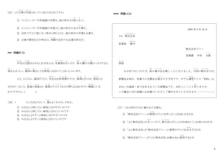 8
[25] この文章
ぶんしょう
の内容
な い よ う
とあっているものはどれですか。
① コンピューターや外国語の学習は、他の科目より役
え き
に立
た
つ。
② コンピューターや外国語の学習より、他の科目の方が大事
だ い じ
だ。
③ 会社ですぐに役に立つ科目と同じように、他の科目の学習も大事だ。
④ 古典や歴史などの科目は、実際
じ っ さ い
の会社では必要な科目だ。
*** 問題Ⅳ（3）
半分
はんぶん
は冗談
じょうだん
なのかもしれませんが、私風邪
わ た し か ぜ
を引
ひ
いたり、 体
からだ
の調子
ち ょ う し
が悪
わる
かったりすると、
皆
みな
さんは「えっ、薬局
やっきょく
の奥
お く
さんでも病気
び ょ う き
になるの？」とおっしゃいます。
ええ、もちろん、薬局だろうと、有名
ゆうめい
なお医者様
い し ゃ さ ま
だろうと、風邪
か ぜ
も引
ひ
けば、病気
び ょ う き
にも
なります。むしろ、普通
ふ つ う
の家庭
か て い
より、風邪
か ぜ
のウイルス
う い る す
などが持
も
ち込
こ
まれやすい環境
かんきょう
にいる
わけですから、（ ）。
［26］ （ ）に入るものとして、最
もっと
もよいものは、どれか。
① みなさんと同じくらい病気になりやすいのです
② みなさんと同じくらい病気になりにくいのです
③ みなさんよりずっと病気になりやすいのです
④ みなさんよりずっと病気になりにくいのです
**** 問題 4（４）
2009 年 9 月 26 日
ふじ 株式会社
かぶしきがいしゃ
営業部 御中
おんちゅう
株式会社アニー
営業課 中村 太郎
た ろ う
拝啓
はいけい
わが社ではこのたび、秋
あき
の展示会
て ん じ か い
を開くことになりました。今回
こんかい
の展示会
て ん じ か い
では、
新製品を始め、和菓子の全製品を展示
て ん じ
する予定です。中でも薄型
うすがた
テレビ「PS4」は、
きれいな画面・音で注目されている新製品です。お忙しいことと存
ぞん
じますが、
この機会にぜひ皆様にお出掛けいただくご案内させていただきます。
・・・・・・・。
［27］ これは何のために書かれた手紙か。
① 「株式会社アニー」が新型
しんがた
のテレビを作ったことを知らせるため
② 「ふじ株式会社」は 忙
いそが
しいので、展示会
て ん じ か い
に行くことが出来ないことを知らせるため
③ 「ふじ株式会社」が「株式会社アニー」に新型のテレビを注文
ちゅうもん
するため
④ 「株式会社アニー」が「ふじ株式会社」を展示会に招待
しょうたい
するため
 