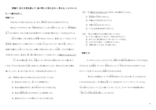 9
問題Ⅴ：次の文章を読んで、後の問いに答えなさい。答えは、1・2・3・4 か
ら一つ選びなさい。
問題Ⅴ（１）
予定がないと不安になる人がいる。先日、喫茶店
き っ さ て ん
で見かけた女性がそうだった。
彼女はバッグの中から、赤い手帳
て ち ょ う
を取り出して、しばらく眺
なが
めていた。そして、突然
とつぜん
電話を
次々
つぎつぎ
とかけ始めた。それでも飲み会や食事やデートの約束の埋
う
まらない一日があるようだった。
空白
く う は く
の木曜日。それが彼女には我慢
が ま ん
できなかったらしい。最後には、いつも行っている
美容院
び よ う い ん
に電話をかけ、この間かけたパーマが気
き
に入
はい
らないので、もう一度かけ直
なお
してほしい、
来週の木曜日しか空
あ
いていないから、木曜に予約を入れてほしいと主張
しゅちょう
し、とうとう木曜日の
予定を手に入れた。彼女は、真
ま
っ黒
く ろ
に埋
う
められたページを見つけて、①満足そうにほほえんだ。
一方
いっぽう
、私の手帳は真
ま
っ白
し ろ
だ。正確
せいかく
にいうと、昨日までの過去
か こ
にはいろいろ書かれて
いるが、今日から先はまるで白紙
は く し
。未来には、何も書かれていない。彼女のように私も手帳を
開いた。しかし、見つめても見つめても、予定は何も浮
う
かばなかった。
［28］ 「喫茶店で見かけた女性」はどんな人だと言っているか。
① 彼女はとても忙しくて、空
あ
いている時間がない。
② 彼女は電話が好きで、話す相手
あ い て
がいないと不安になる。
③ 彼女は髪型
かみがた
を変
か
えるのが好きで、よく美容院へ行く。
④ 彼女はスケジュールが埋
う
まっていないと不安になる。
［29］ ①「満足そうにほほえんだ」とあるが、何が満足だったのか。
① 美容院
び よ う い ん
の予約
よ や く
ができたこと。
② 木曜日の予定がなくなったこと。
③ 手帳の空白
く う は く
がなくなったこと。
④ いろんな友達と約束ができたこと。
［30］ 「私」の手帳はどんな手帳だと言っているか。
① いろいろ書かれているので、予定が分かりにくい。
② あちこちに何も書かれていない白いページがある。
③ これからの予定は一つも書かれていない。
④ 手帳は持っているが、中は真っ白だ。
問題Ⅴ（２）
インタネット上には、どんなことでも、相談
そうだん
できる掲示板
け い じ ば ん
（注 1）のウェブサイトがある。
その中には、ある製品
せいひん
、サービス、団体
だんたい
などについて「本当
ほ ん と う
はどうなのか」を知りたい人が、
そのページを見ている人たちに相談
そうだん
するためものがある。
例えば、ある製品についての評判
ひょうばん
を知りたくても、近くに使ったことのある人が
いなければ分からない。その製品を 扱
あつか
っている会社のホームページやパンフレットには、
当
あ
たり前
まえ
のことだが、いいことしか書いていない。そこで、インターネットの相談掲示板で、
一般
いっぱん
の人
ひと
の率直
そっちょく
な意見
い け ん
を聞
き
こう、というわけだ。
 