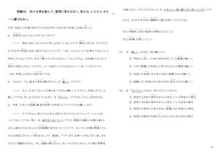 11
問題Ⅵ： 次の文章を読んで、質問に答えなさい。答えは、1・2・3・4 から
一つ選びなさい。
今回、外国人に仕事の紹介をする会社を作った田大友子社長にお話を伺
うかが
った。
Q： 具体的
ぐ た い て き
にはどんなことをするんですか？
――― 現在 1400 人以上の方が申し込まれているんですが、簡単
かんたん
に言えば、その方たち
をできるだけ希望
き ぼ う
の会社に紹介するということです。つまり、うちにはこういう仕事ができるこういう
外国人がいるんですが、お宅
た く
で 働
はたら
かせてもらえませんってね。もちろん、会社側からもこういう
条件
じょうけん
の外国人がほしいんだけど、いい人紹介してもらえませんかって言ってくるわけです。
つまり、外国人と会社との紹介役
しょうかいやく
ですね。
Q： なるほど。でも、最近不景気
ふ け い き
（注 1）だから、① 厳
きび
しい のでは？
――― ええ、日本人でもいい仕事を見つけるのは難しいんですから、外国人だともっと
厳しいですね。申
も う
し込
こ
みをされている方の ② 5％ぐらい ですかね、ちゃんと決
き
まるのは。
Q： 将来、日本での就職
しゅうしょく
（注 2）を希望
き ぼ う
する外国人にアドバイスをお願いします。
――― そうですねぇ。彼らには日本人と旅行に行けるくらいのコミュニケーション力を
つけてほしいですね。特に ③ 留学生に言いたいんですが、敬語
け い ご
の知識
ち し き
とか言葉の量とか
よりも心配なのは日本人との交流経験
こうりゅうけいけん
が足りないということです。少しぐらい言葉を間違
ま ち が
えても、
それは外国人だからって許
ゆる
されるんです。敬語も、「です・ます」を使って失礼のない話し方を
すれば、問題ありません。でも、話題
わ だ い
の選
え ら
び方
かた
とか、あいづちの打ち方とか、その場の雰囲気
ふ ん い き
の感じ方とか、そういう力がないと、④ 日本人と一緒に働くときに困ってしまうんです
よ。
あとは、やはり日本文化
ぶ ん か
に積極的
せっきょくてき
に関心を持つことですかね。
（注 1）雰囲気
ふ ん い き
：会社
かいしゃ
の経済
けいざい
の状態
じょうたい
がよくないこと
（注 2）就職
しゅうしょく
：仕事
し ご と
につくこと
「34」 ① 「厳しい」とあるが、何が厳しいか。
① 外国人に対
たい
して日本の会社が出している就職
しゅうしょく
が厳しい。
② 日本で就職した外国人に対する日本人の態度
た い ど
が厳しい。
③ 外国人が希望
き ぼ う
する日本の会社に就職するのが厳しい。
④ 就職したい外国人を日本の会社に紹介
しょうかい
するのが厳しい。
「35」 ② 「5％ぐらい」とあるが、何が 5％ぐらいなのか。
① 希望する会社の条件
じょうけん
がきちんと決まっている外国人の割合
わりあい
② 希望する社員の条件がきちんと決まっている会社の割合
③ 希望する条件の日本の会社に就職
しゅうしょく
できた外国人の割合
④ 希望する条件の社員を入
はい
らせることができた会社の割合
 