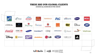 THESE ARE OUR GLOBAL CLIENTS
                   ACROSS ALL AGENCIES IN THE GROUP.




<!   <!   <!         <!           <!           <!      <!   <!   <!

<!   <!   <!         <!           <!                   <!   <!   <!

<!   <!   <!         <!           <!           <!      <!   <!   <!

<!   <!   <!         <!           <!           <!      <!   <!   <!

<!   <!   <!         <!           <!           <!      <!   <!   <!

                                                                            9
                                                                      10!
 
