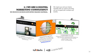 4.1 WE ARE A DIGITAL                    We inspire you and your teams
                                                   regularly with our visions and bring
       MARKETING CONSULTANCY                       you up to speed with numbers and
WE PRODUCE DECISION-SUPPORTING READING MATERIAL.   studies.




                                                                                          34!
 