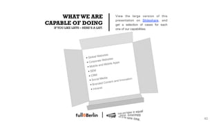 WHAT WE ARE                       View the large version of this
                                       presentation on Slideshare, and
CAPABLE OF DOING                       get a selection of cases for each
  IF YOU LIKE LISTS – HERE‘S A LIST.   one of our capabilities.




                                                                           40!
 