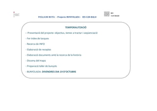 FULLA DE RUTA - Projecte BUNYOLADA - IES CAN BALO
TEMPORALITZACIÓ
- Presentació del projecte: objectius, temes a tractar i...