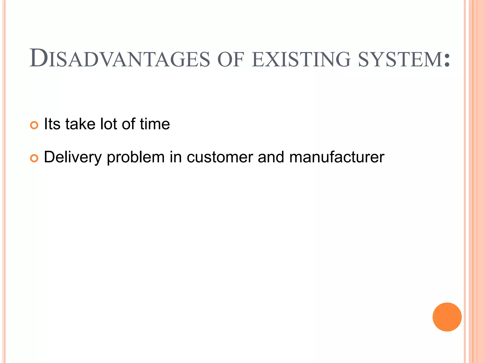 DISADVANTAGES OF EXISTING SYSTEM: 
 Its take lot of time 
 Delivery problem in customer and manufacturer 
 