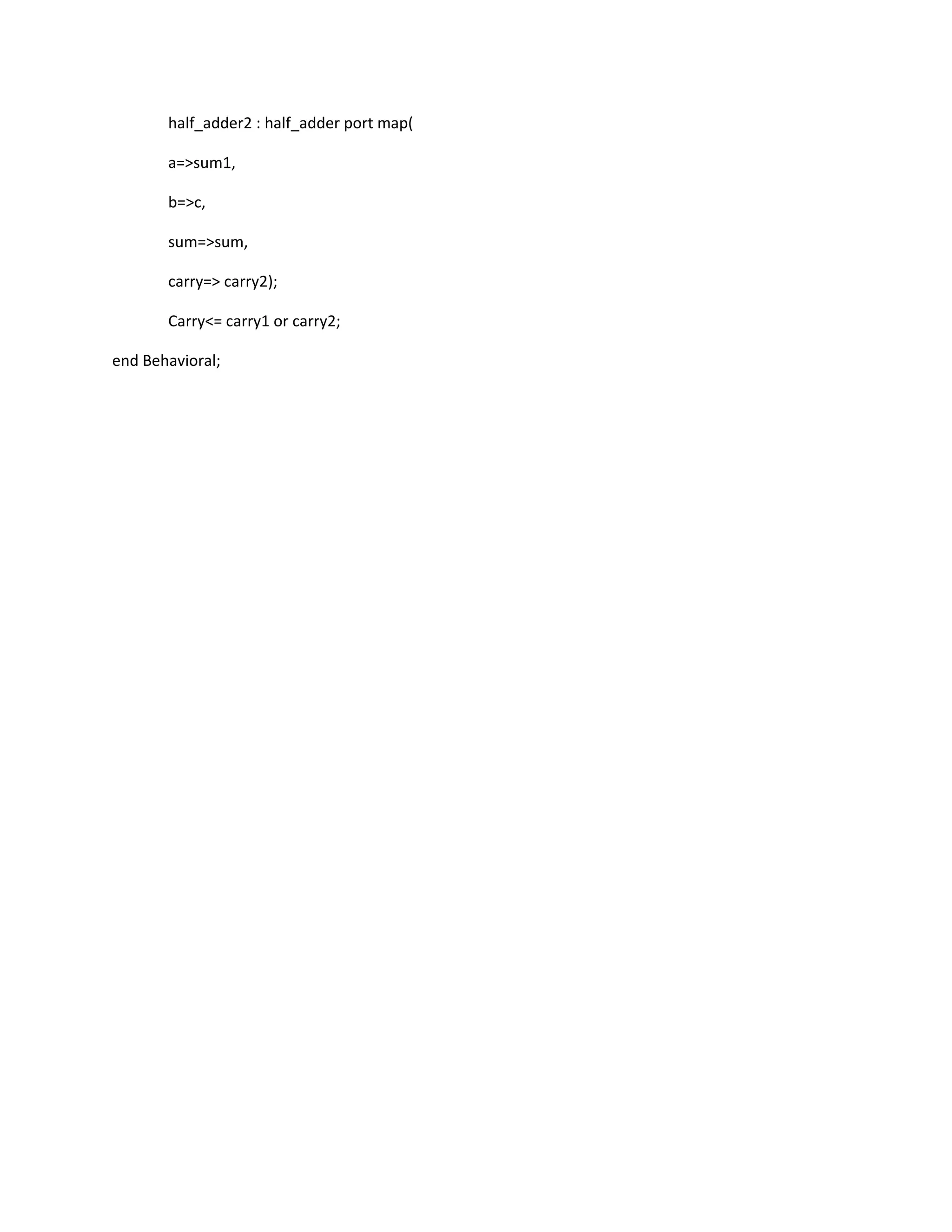 half_adder2 : half_adder port map( a=>sum1, b=>c, sum=>sum, carry=> carry2); Carry<= carry1 or carry2; end Behavioral; 