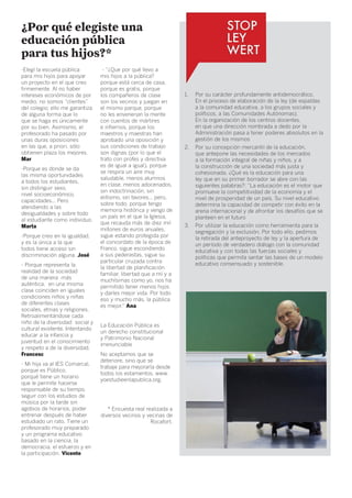 ¿Por qué elegiste una
educación pública
para tus hijos?*
-Elegí la escuela pública         - “¿Que por qué llevo a
para mis hijos para apoyar       mis hijos a la pública?
un proyecto en el que creo       porque está cerca de casa,
firmemente. Al no haber          porque es gratis, porque
intereses económicos de por      los compañeros de clase           1.	   Por su carácter profundamente antidemocrático,
medio, no somos “clientes”       son los vecinos y juegan en             En el proceso de elaboración de la ley (de espaldas
del colegio; ello me garantiza   el mismo parque, porque                 a la comunidad educativa, a los grupos sociales y
de alguna forma que lo           no les envenenan la mente               políticos, a las Comunidades Autónomas).
que se haga es únicamente        con cuentos de mártires                 En la organización de los centros docentes,
por su bien. Asimismo, el        e infiernos, porque los                 en que una dirección nombrada a dedo por la
profesorado ha pasado por        maestros y maestras han                 Administración pasa a tener poderes absolutos en la
unas duras oposiciones           aprobado una oposición y                gestión de los mismos
en las que, a priori, sólo       sus condiciones de trabajo        2.	 Por su concepción mercantil de la educación,
obtienen plaza los mejores.      son dignas (por lo que el             que antepone las necesidades de los mercados
Mar                              trato con profes y directiva          a la formación integral de niñas y niños, y a
                                 es de igual a igual), porque          la construcción de una sociedad más justa y
-Porque es donde se da
                                 se respira un aire muy                cohesionada. ¿Qué es la educación para una
las misma oportunidades
                                 saludable, menos alumnos              ley que en su primer borrador se abre con las
a todos los estudiantes,
                                 en clase, menos adocenados,           siguientes palabras?: “La educación es el motor que
sin distinguir sexo,
                                 sin indoctrinación, sin               promueve la competitividad de la economía y el
nivel socioeconómico,
                                 elitismo, sin favores... pero,        nivel de prosperidad de un país. Su nivel educativo
capacidades... Pero
                                 sobre todo, porque tengo              determina la capacidad de competir con éxito en la
atendiendo a las
                                 memoria histórica y vengo de          arena internacional y de afrontar los desafíos que se
desigualdades y sobre todo
                                 un país en el que la Iglesia,         planteen en el futuro
al estudiante como individuo.
                                 que recauda más de diez mil       3.	 Por utilizar la educación como herramienta para la
Marta
                                 millones de euros anuales,            segregación y la exclusión. Por todo ello, pedimos
-Porque creo en la igualdad,     sigue estando protegida por           la retirada del anteproyecto de ley y la apertura de
y es la única a la que           el concordato de la época de          un período de verdadero diálogo con la comunidad
todos tiene acceso sin           Franco, sigue escondiendo             educativa y con todas las fuerzas sociales y
discriminación alguna. José      a sus pederastas, sigue su            políticas que permita sentar las bases de un modelo
                                 particular cruzada contra             educativo consensuado y sostenible.
- Porque representa la
                                 la libertad de planificación
realidad de la sociedad
                                 familiar, libertad que a mí y a
de una manera más
                                 muchísimas como yo, nos ha
auténtica, en una misma
                                 permitido tener menos hijos
clase coinciden en iguales
                                 y darles mejor vida. Por todo
condiciones niños y niñas
                                 eso y mucho más, la pública
de diferentes clases
                                 es mejor.” Ana
sociales, etnias y religiones.
Retroalimentándose cada
niño de la diversidad social y
                                 La Educación Pública es
cultural existente. Intentando
                                 un derecho constitucional
educar a la infancia y
                                 y Patrimonio Nacional
juventud en el conocimiento
                                 irrenunciable
y respeto a de la diversidad.
Francesc                         No aceptamos que se
                                 deteriore, sino que se
- Mi hija va al IES Comarcal,
                                 trabaje para mejorarla desde
porque es Público,
                                 todos los estamentos. www.
porqué tiene un horario
                                 yoestudieenlapublica.org.
que le permite hacerse
responsable de su tiempo,
seguir con los estudios de
música por la tarde sin
agobios de horarios, poder          * Encuesta real realizada a
entrenar después de haber        diversos vecinos y vecinas de
estudiado un rato. Tiene un                           Rocafort.
profesorado muy preparado
y un programa educativo
basado en la ciencia, la
democracia, el esfuerzo y en
la participación. Vicente
 
