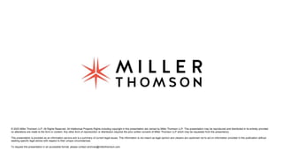 © 2023 Miller Thomson LLP. All Rights Reserved. All Intellectual Property Rights including copyright in this presentation are owned by Miller Thomson LLP. This presentation may be reproduced and distributed in its entirety provided
no alterations are made to the form or content. Any other form of reproduction or distribution requires the prior written consent of Miller Thomson LLP which may be requested from the presenter(s).
This presentation is provided as an information service and is a summary of current legal issues. This information is not meant as legal opinion and viewers are cautioned not to act on information provided in this publication without
seeking specific legal advice with respect to their unique circumstances.
To request this presentation in an accessible format, please contact archives@millerthomson.com.
 