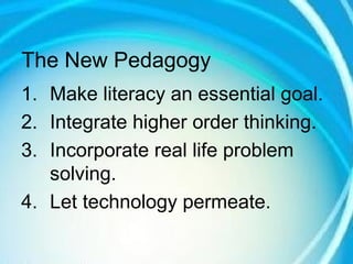 The New Pedagogy
1. Make literacy an essential goal.
2. Integrate higher order thinking.
3. Incorporate real life problem
solving.
4. Let technology permeate.
 