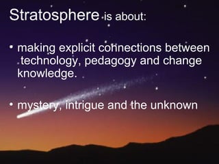 Stratosphere is about:
• making explicit connections between
technology, pedagogy and change
knowledge.
• mystery, intrigue and the unknown
 
