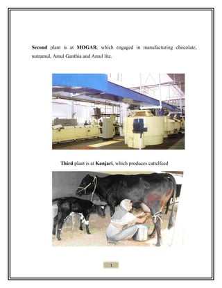 Second plant is at MOGAR, which engaged in manufacturing chocolate,
nutramul, Amul Ganthia and Amul lite.
Third plant is at Kanjari, which produces cattelfeed
1
 