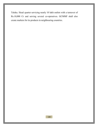 Taluka. Head quarter servicing nearly 10 lakh outlets with a turnover of
Rs.10,000 Cr and serving several co-operatives. GCMMF shall also
create markets for its products in neighbouring countries.
130
 
