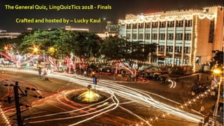 The General Quiz, LingQuizTics 2018 - Finals
Crafted and hosted by – Lucky Kaul
 