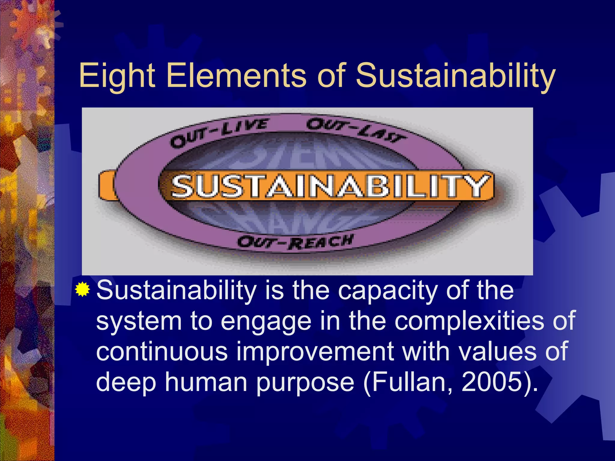 Eight Elements of Sustainability Sustainability is the capacity of the system to engage in the complexities of continuous improvement with values of deep human purpose (Fullan, 2005). 