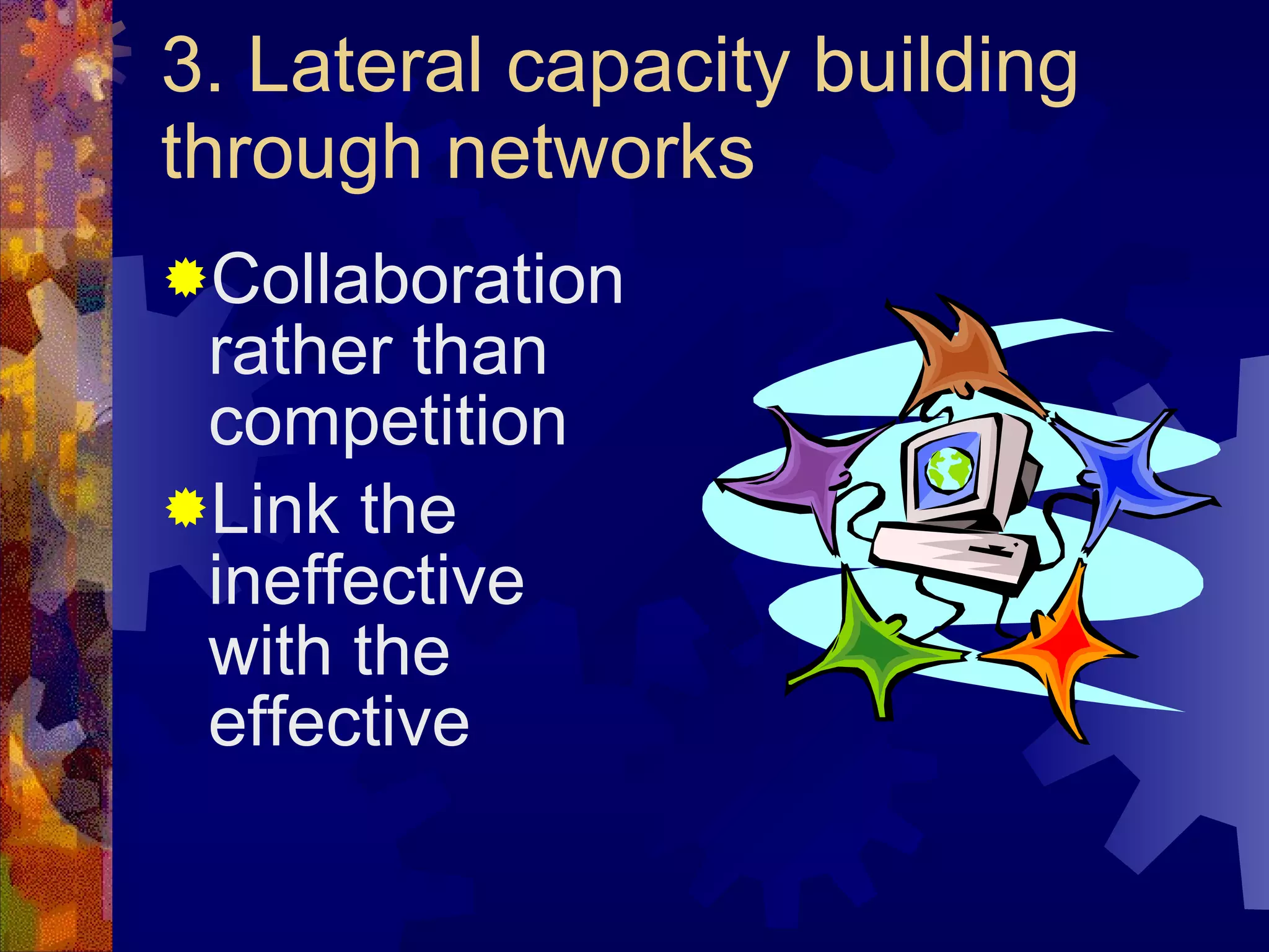 3. Lateral capacity building through networks Collaboration rather than competition Link the ineffective with the effective 