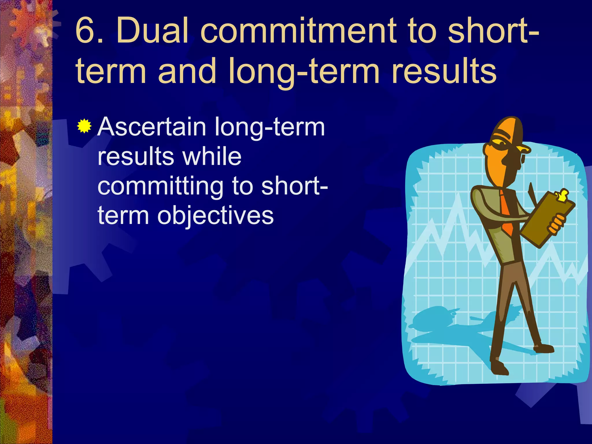 6. Dual commitment to short-term and long-term results Ascertain long-term results while committing to short-term objectives 