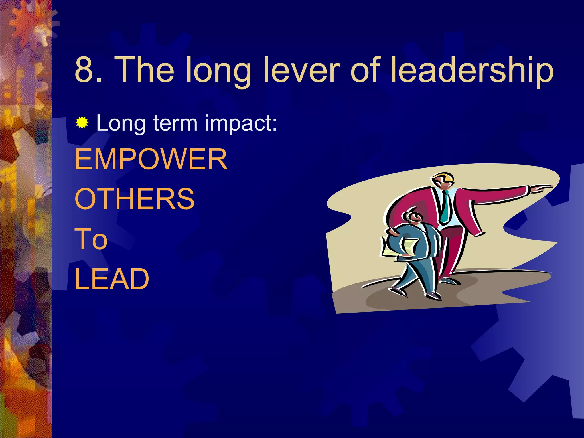 8. The long lever of leadership Long term impact: EMPOWER OTHERS To LEAD 