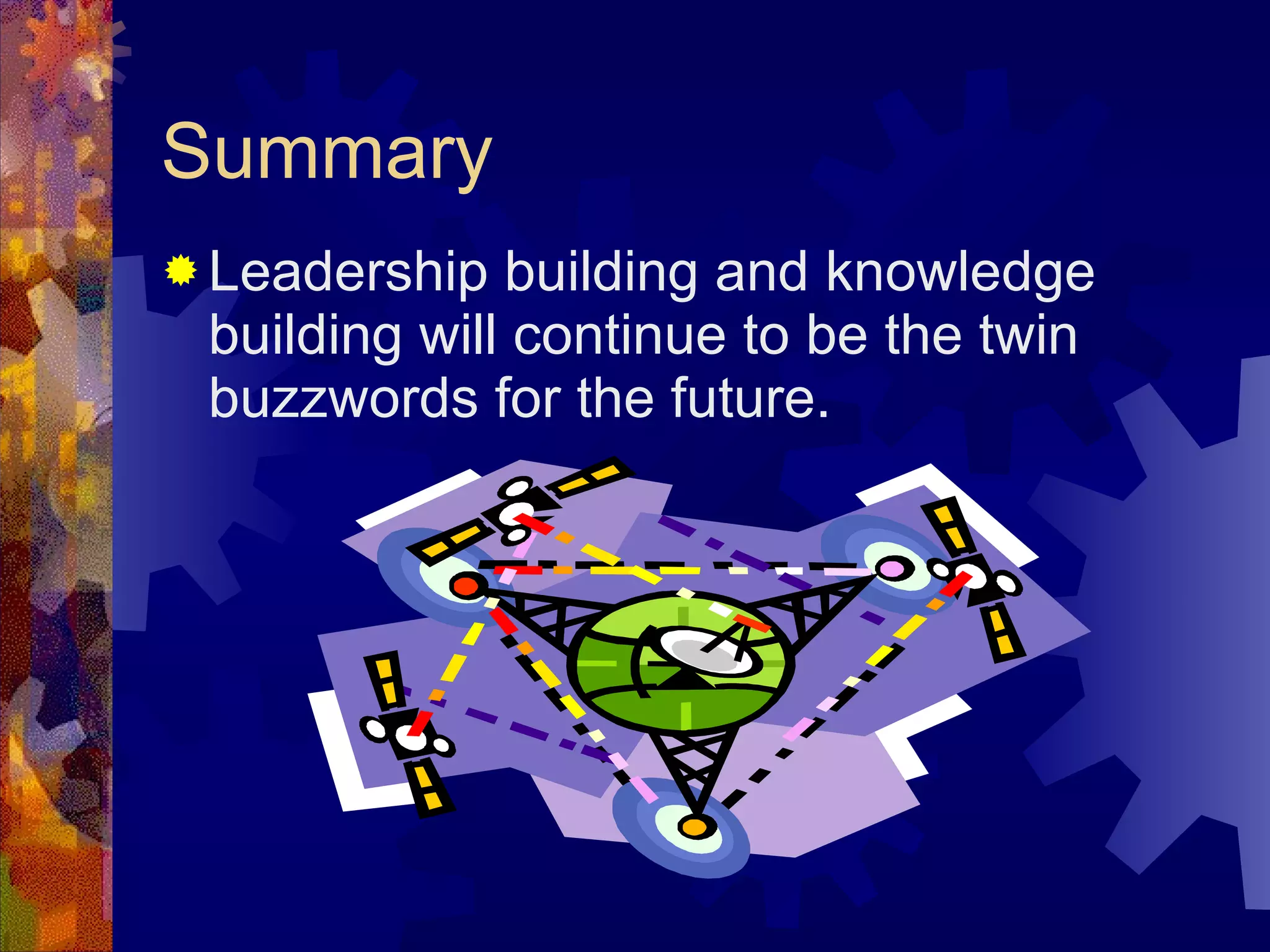 Summary Leadership building and knowledge building will continue to be the twin buzzwords for the future. 