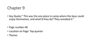Chapter 9
• Key Quote:” This was the one place in camp where the boys could
enjoy themselves, and what’d they do? They wreaked it.”
• Page number:46
• Location on Page: Top quarter
• Theme:
 