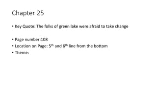 Chapter 25
• Key Quote: The folks of green lake were afraid to take change
• Page number:108
• Location on Page: 5th and 6th line from the bottom
• Theme:
 