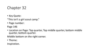 Chapter 32
• Key Quote:
“This isn’t a girl scout camp.”
• Page number:
Page 146
• Location on Page: Top quarter, Top middle quarter, bottom middle
quarter, bottom quarter.
Middle bottom on the right corner.
• Theme:
Inspiration.
 