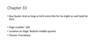 Chapter 33
• Key Quote: And as long as he’d come this far he might as well look for
Zero.
• Page number: 149
• Location on Page: Bottom middle quarter.
• Theme: Friendship
 