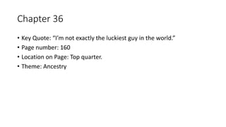 Chapter 36
• Key Quote: “I’m not exactly the luckiest guy in the world.”
• Page number: 160
• Location on Page: Top quarter.
• Theme: Ancestry
 