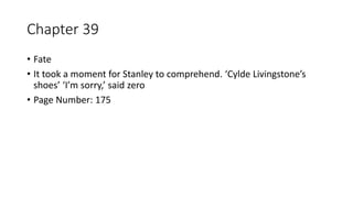 Chapter 39
• Fate
• It took a moment for Stanley to comprehend. ‘Cylde Livingstone’s
shoes’ ‘I’m sorry,’ said zero
• Page Number: 175
 
