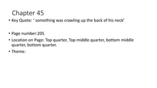 Chapter 45
• Key Quote: ‘ something was crawling up the back of his neck’
• Page number:205
• Location on Page: Top quarter, Top middle quarter, bottom middle
quarter, bottom quarter.
• Theme:
 