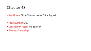 Chapter 48
• Key Quote: “I can’t leave hector” Stanley said.
• Page number: 219
• Location on Page: Top quarter
• Theme: Friendship
 
