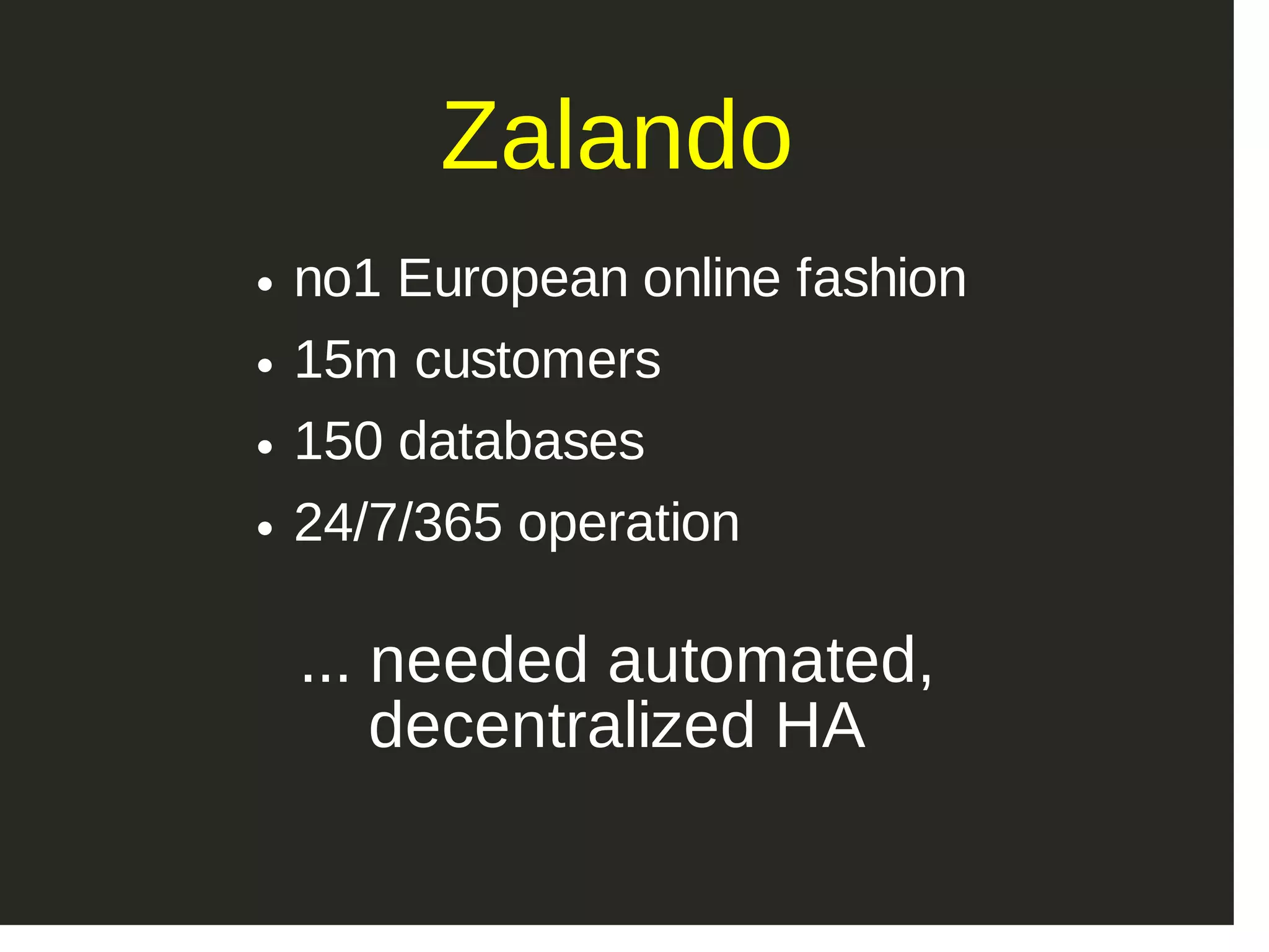 Zalando no1 European online fashion 15m customers 150 databases 24/7/365 operation ... needed automated, decentralized HA 