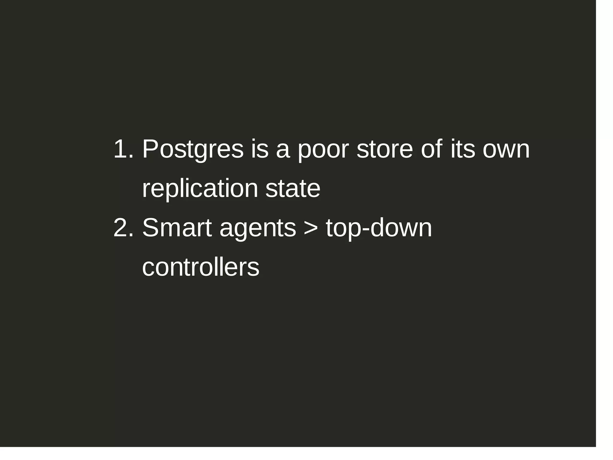 1. Postgres is a poor store of its own replication state 2. Smart agents > top­down controllers 