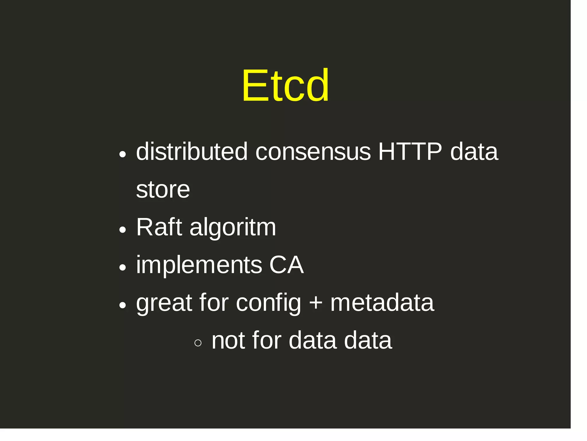 Etcd distributed consensus HTTP data store Raft algoritm implements CA great for config + metadata not for data data 