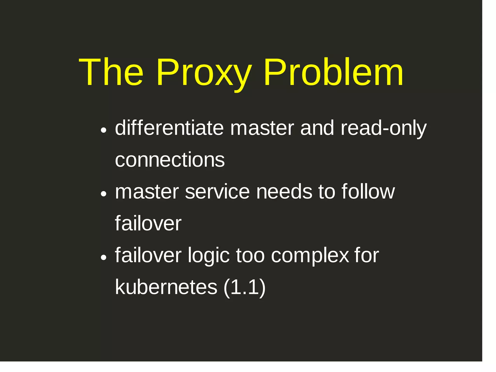 The Proxy Problem differentiate master and read­only connections master service needs to follow failover failover logic too complex for kubernetes (1.1) 