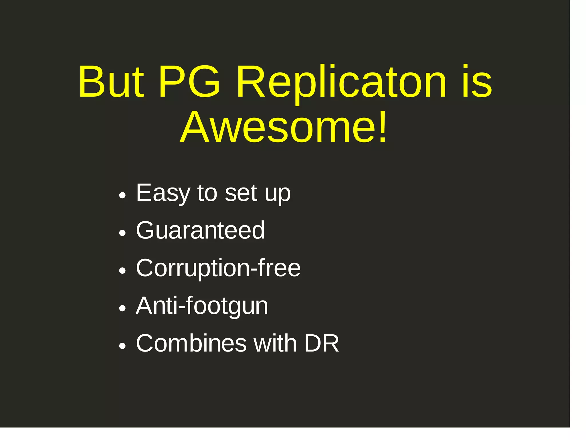 But PG Replicaton is Awesome! Easy to set up Guaranteed Corruption­free Anti­footgun Combines with DR 